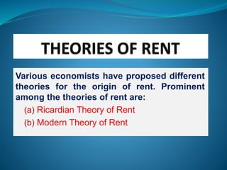 Various economists have proposed different
theories for the origin of rent. Prominent
among the theories of rent are:
(a) Ricardian Theory of Rent
(b) Modern Theory of Rent
 