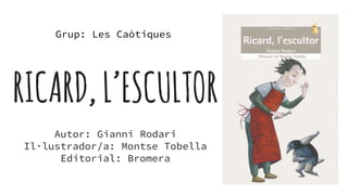 RICARD,L’ESCULTOR
Autor: Gianni Rodari
Il·lustrador/a: Montse Tobella
Editorial: Bromera
Grup: Les Caòtiques
 
