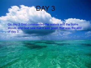 DAY 3 On day 3 God commanded the waters and the dome above, and God saw that it was good, that was the end of day 3. 