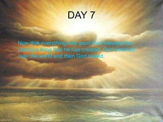 DAY 7 Now that everything was good God blessed the precious thing that he has created, God watched over the world and then God rested. 