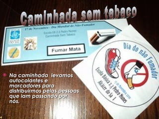 Na caminhada  levamos autocolantes e marcadores para distribuirmos pelas pessoas que iam passando por nós.   Caminhada sem tabaco 