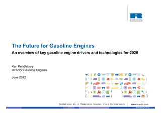 The Future for Gasoline Engines
An overview of key gasoline engine drivers and technologies for 2020


Ken Pendlebury
Director Gasoline Engines

June 2012




                                                                www.ricardo.com
                                                                    © Ricardo plc 2012
 