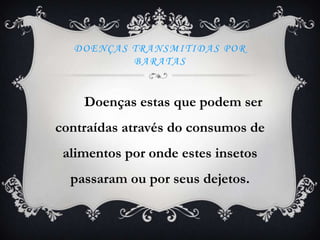 DOENÇAS TRANSMITIDAS POR
          BARATAS


    Doenças estas que podem ser
contraídas através do consumos de
 alimentos por onde estes insetos
  passaram ou por seus dejetos.
 