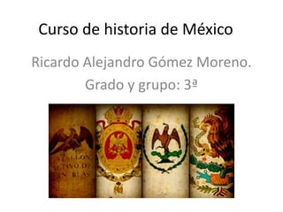 Curso de historia de México
Ricardo Alejandro Gómez Moreno.
Grado y grupo: 3ª
 