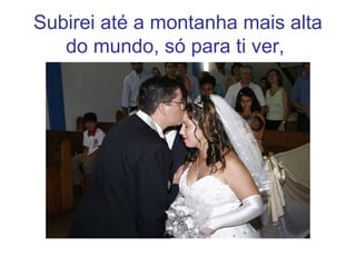 Subirei até a montanha mais alta
do mundo, só para ti ver,
 