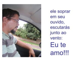 ele soprar
em seu
ouvido,
escutarás
junto ao
vento:
Eu te
amo!!!
 