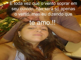• E toda vez que o vento soprar em
seu ouvido, não será só apenas
o vento, mas eu dizendo que
te amo.!!
 