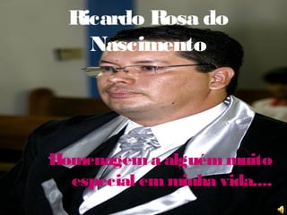 Ricardo Rosa do
Nascimento
Homenagema alguémmuito
especial emminha vida....
 