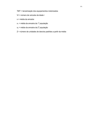 xix
TMT = terceirização dos equipamentos motorizados
VI = número de veículos da idade i
x = média da amostra
x1 = média da amostra da 1ª
população
x2 = média da amostra da 2ª
população
Z = número de unidades de desvios padrões a partir da média
 