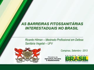 AS BARREIRAS FITOSSANITÁRIAS 
INTERESTADUAIS NO BRASIL 
Ricardo Hilman – Mestrado Profissional em Defesa 
Sanitária Vegetal – UFV 
Campinas, Setembro - 2013 
 