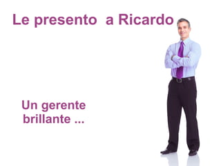 Le presento a Ricardo
Un gerente
brillante ...
 