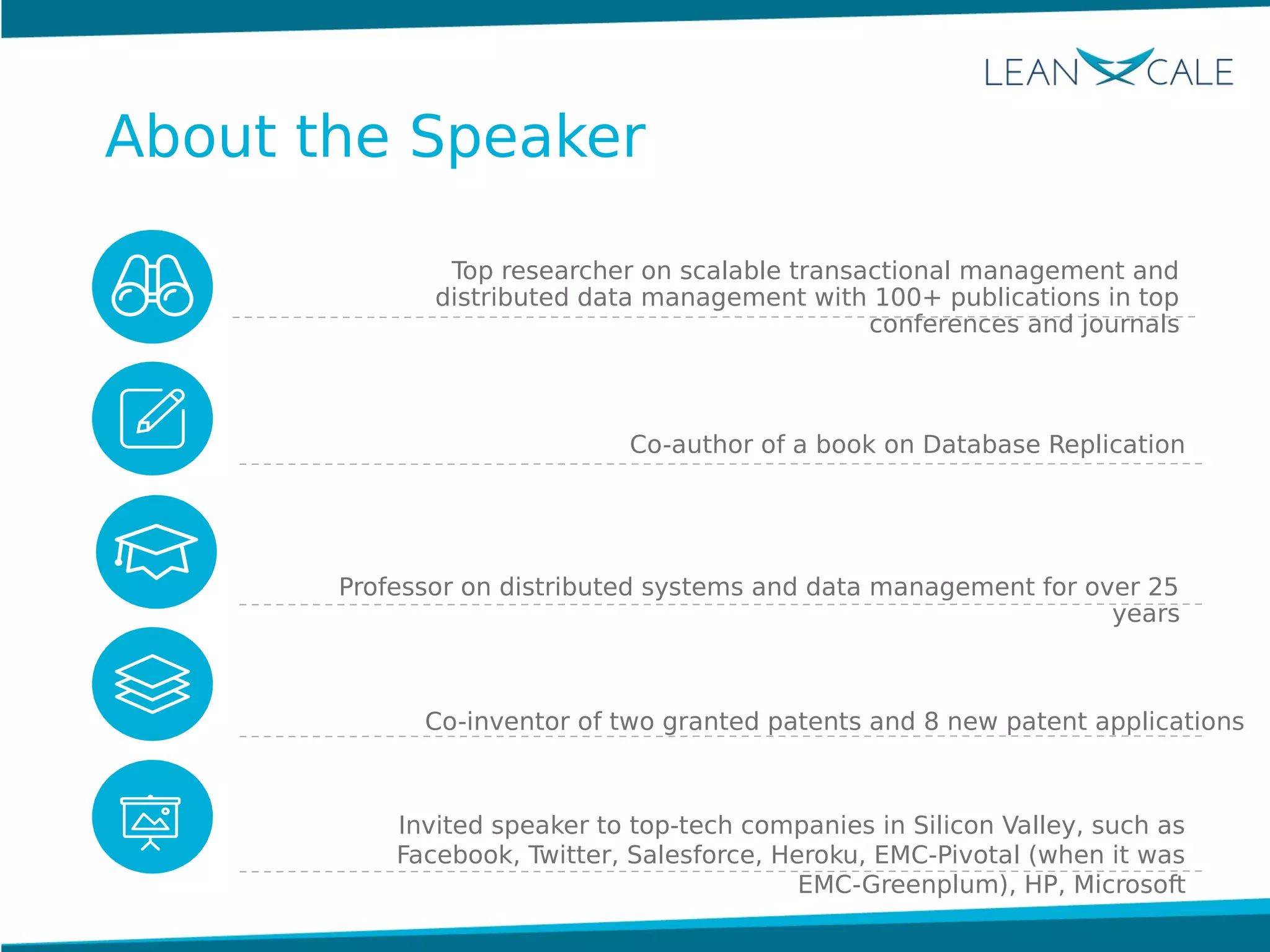 About the Speaker
Top researcher on scalable transactional management and
distributed data management with 100+ publications in top
conferences and journals
Co-author of a book on Database Replication
Professor on distributed systems and data management for over 25
years
Co-inventor of two granted patents and 8 new patent applications
Invited speaker to top-tech companies in Silicon Valley, such as
Facebook, Twitter, Salesforce, Heroku, EMC-Pivotal (when it was
EMC-Greenplum), HP, Microsoft
 