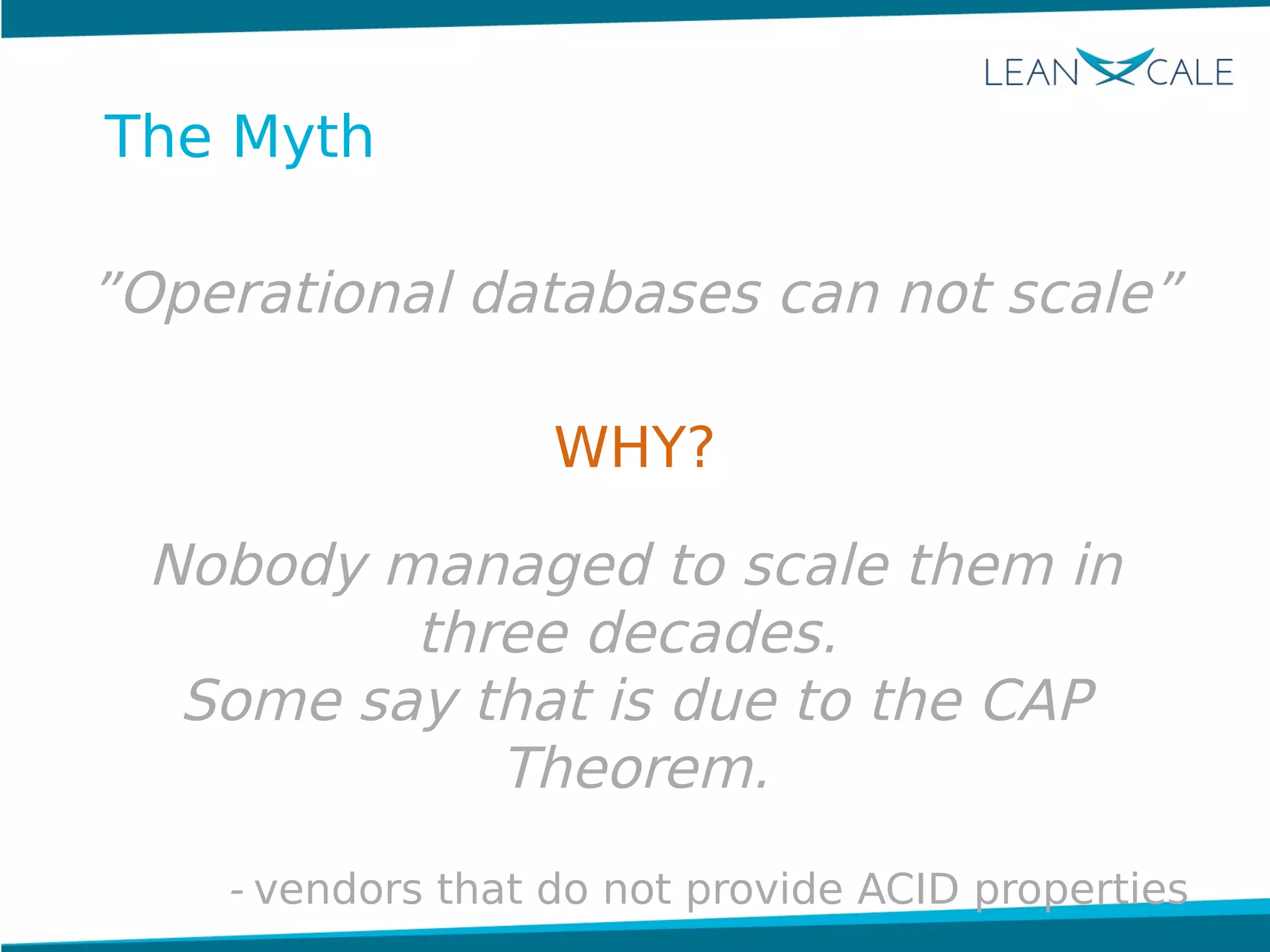 The Myth
”Operational databases can not scale”
WHY?
Nobody managed to scale them in
three decades.
Some say that is due to the CAP
Theorem.
- vendors that do not provide ACID properties
 