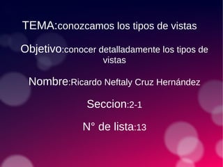 TEMA:conozcamos los tipos de vistas
Objetivo:conocer detalladamente los tipos de
vistas
Nombre:Ricardo Neftaly Cruz Hernández
Seccion:2-1
N° de lista:13
 
