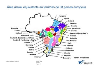 Área arável equivalente ao território de 33 países europeus  Fonte: John Deere Greece Ukraine Bosnia Croatia Macedonia Iceland Serbia & Montenegro Rep’s Norway Finland Switzerland Belarus Austria Hungary Romania Holland Lithuania Italy Poland Estonia Czech & Slovak Rep’s France Ireland Belgium Albania Spain Bulgaria England, Scotland and Wales Germany Latvia Denmark Sweden 
