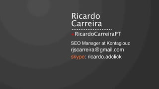 Ricardo
Carreira
+RicardoCarreiraPT
SEO Manager at Kontagiouz!

rjscarreira@gmail.com!
skype: ricardo.adclick !

 