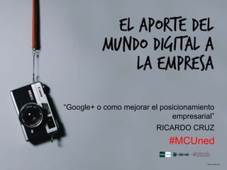 “Google+ o como mejorar el posicionamiento
empresarial”
RICARDO CRUZ
#MCUned
 