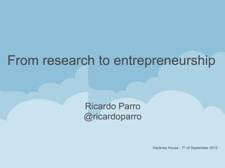 From research to entrepreneurship


            Ricardo Parro
            @ricardoparro


                            Hackney House - 7th of September 2012
 