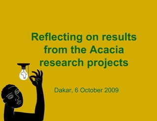 Reflecting on results from the Acacia research projects Dakar, 6 October 2009 