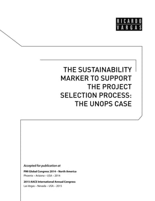 THE SUSTAINABILITY
MARKER TO SUPPORT
THE PROJECT
SELECTION PROCESS:
THE UNOPS CASE
Accepted for publication at
PMI Global Congress 2014 – North America
Phoenix – Arizona – USA – 2014
2015 AACE International Annual Congress
Las Vegas – Nevada – USA – 2015
 