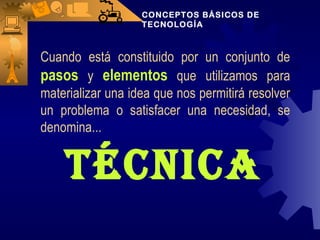 CONCEPTOS BÁSICOS DE TECNOLOGÍA Cuando está constituido por un conjunto de  pasos  y  elementos  que utilizamos para materializar una idea que nos permitirá resolver un problema o satisfacer una necesidad, se denomina... Técnica 
