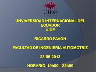 UNVIVERSIDAD INTERNACIONAL DEL
ECUADOR
UIDE
RICARDO PAVÓN
FACULTAD DE INGENIERÍA AUTOMOTRIZ
28-05-2013
HORARIO: 19h00 – 22h00
 