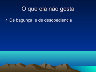 O que ela não gostaO que ela não gosta
• De bagunça, e de desobediencia
 
