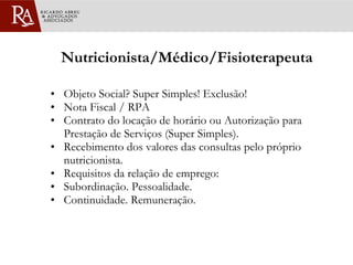 Nutricionista/Médico/Fisioterapeuta Objeto Social? Super Simples! Exclusão! Nota Fiscal / RPA Contrato do locação de horário ou Autorização para Prestação de Serviços (Super Simples). Recebimento dos valores das consultas pelo próprio nutricionista. Requisitos da relação de emprego: Subordinação. Pessoalidade.  Continuidade. Remuneração.  