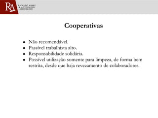 Cooperativas Não recomendável.  Passível trabalhista alto. Responsabilidade solidária. Possível utilização somente para limpeza, de forma bem restrita, desde que haja revezamento de colaboradores.  