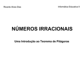 NÚMEROS IRRACIONAIS Uma Introdução ao Teorema de Pitágoras Ricardo Alves Dias Informática Educativa II 