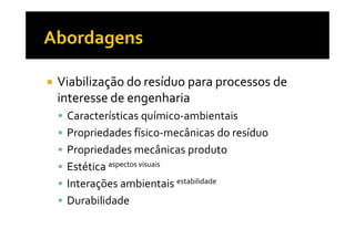 Viabilização do resíduo para processos de
interesse de engenharia
 Características químico-ambientais
 Propriedades físico-mecânicas do resíduo
 Propriedades mecânicas produto
 Estética aspectos visuais
 Interações ambientais estabilidade
 Durabilidade
 