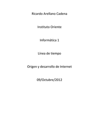 Ricardo Arellano Cadena


       Instituto Oriente


        Informática 1


       Línea de tiempo


Origen y desarrollo de Internet


      09/Octubre/2012
 