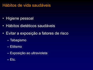 Hábitos de vida saudáveis
• Higiene pessoal

• Hábitos dietéticos saudáveis
• Evitar a exposição a fatores de risco
– Tabagismo
– Etilismo
– Exposição ao ultravioleta
– Etc.

 