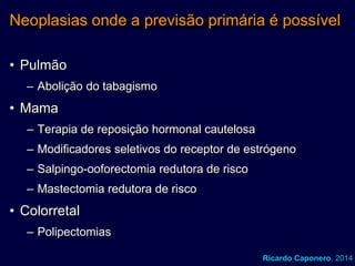 Neoplasias onde a previsão primária é possível
• Pulmão
– Abolição do tabagismo

• Mama
– Terapia de reposição hormonal cautelosa

– Modificadores seletivos do receptor de estrógeno
– Salpingo-ooforectomia redutora de risco
– Mastectomia redutora de risco

• Colorretal
– Polipectomias
Ricardo Caponero, 2014

 