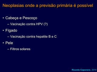 Neoplasias onde a previsão primária é possível
• Cabeça e Pescoço
– Vacinação contra HPV (?)

• Fígado
– Vacinação contra hepatite B e C

• Pele
– Filtros solares

Ricardo Caponero, 2014

 