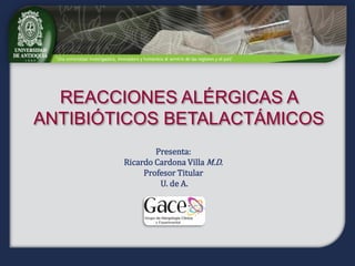 Presenta:
Ricardo Cardona Villa M.D.
Profesor Titular
U. de A.
REACCIONES ALÉRGICAS A
ANTIBIÓTICOS BETALACTÁMICOS
 