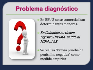  EnEEUU no se comercializan
 determinantes menores.

 En Colombia no tienen
 registro INVIMA ni PPL ni
 MDM ni AX

 Se
   realiza “Previa prueba de
 penicilina negativa” como
 medida empírica
 