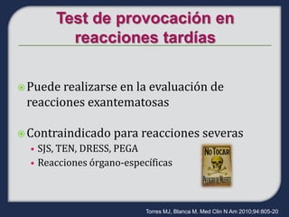  Puede realizarse
                 en la evaluación de
 reacciones exantematosas

 Contraindicado    para reacciones severas
  • SJS, TEN, DRESS, PEGA
  • Reacciones órgano-específicas




                            Torres MJ, Blanca M. Med Clin N Am 2010;94:805-20
 