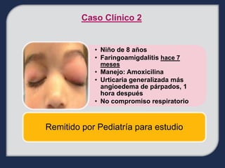 Caso Clínico 2


            • Niño de 8 años
            • Faringoamigdalitis hace 7
              meses
            • Manejo: Amoxicilina
            • Urticaria generalizada más
              angioedema de párpados, 1
              hora después
            • No compromiso respiratorio



Remitido por Pediatría para estudio
 