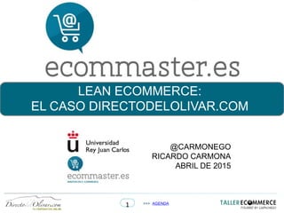 1 >>> AGENDA
LEAN ECOMMERCE:
EL CASO DIRECTODELOLIVAR.COM
@CARMONEGO
RICARDO CARMONA
ABRIL DE 2015
 