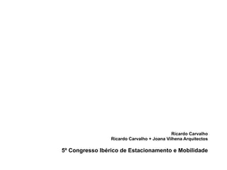 Ricardo Carvalho 
Ricardo Carvalho + Joana Vilhena Arquitectos 
5º Congresso Ibérico de Estacionamento e Mobilidade 
 