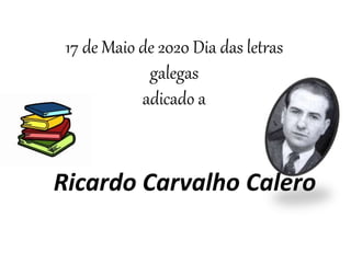 Ricardo Carvalho Calero
17 de Maio de 2020 Dia das letras
galegas
adicado a
 