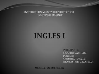 INSTITUTO UNIVERSITARIO POLITECNICO
¨SANTIAGO MARIÑO¨
INTEGRANTE:
RICARDO CASTILLO
25.720.460
ARQUITECTURA /41
PROF: ASTRID UZCATEGUI
MERIDA , OCTUBRE 2014