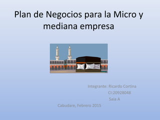 Plan de Negocios para la Micro y
mediana empresa
Integrante: Ricardo Cortina
CI:20928048
Saia A
Cabudare, Febrero 2015
 