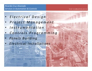 Ricardo Cruz Alvarado
Services in Automation & Controls   Email: rcruz@econtrols.com.mx




•   Electrical Design
•   Project Management
•   Instrumentation
•   Controls Programming 
•   Panels  Buildingg
•   Electrical  Installations
 