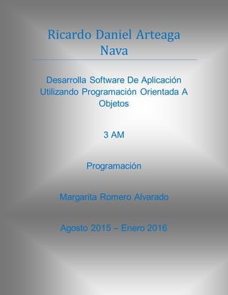 Ricardo Daniel Arteaga
Nava
Desarrolla Software De Aplicación
Utilizando Programación Orientada A
Objetos
3 AM
Programación
Margarita Romero Alvarado
Agosto 2015 – Enero 2016
 