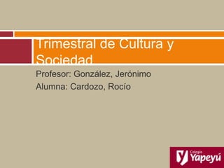 Trimestral de Cultura y
Sociedad
Profesor: González, Jerónimo
Alumna: Cardozo, Rocío
 
