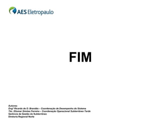 FIM


Autores:
Engº Ricardo de O. Brandão – Coordenação de Desempenho do Sistema
Téc. Eliomar Simões Ferreira – Coordenação Operacional Subterrâneo Tarde
Gerência de Gestão do Subterrâneo
Diretoria Regional Norte
 