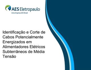 Identificação e Corte de
Cabos Potencialmente
Energizados em
Alimentadores Elétricos
Subterrâneos de Média
Tensão
 