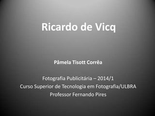 Ricardo de Vicq
Pâmela Tisott Corrêa
Fotografia Publicitária – 2014/1
Curso Superior de Tecnologia em Fotografia/ULBRA
Professor Fernando Pires

 